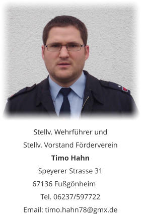 Stellv. Wehrführer und  Stellv. Vorstand Förderverein Timo Hahn Speyerer Strasse 31 67136 Fußgönheim	 Tel. 06237/597722 Email: timo.hahn78@gmx.de