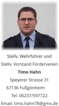 Stellv. Wehrführer und  Stellv. Vorstand Förderverein Timo Hahn Speyerer Strasse 31 67136 Fußgönheim	 Tel. 06237/597722 Email: timo.hahn78@gmx.de